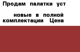 Продам  палатки  уст  56  новые  в  полной комплектации › Цена ­ 70 000 - Краснодарский край, Краснодар г. Спортивные и туристические товары » Туризм   . Краснодарский край,Краснодар г.